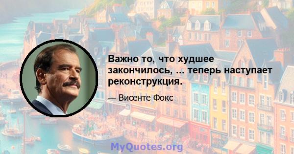 Важно то, что худшее закончилось, ... теперь наступает реконструкция.