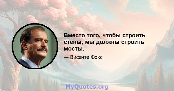 Вместо того, чтобы строить стены, мы должны строить мосты.