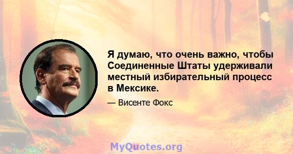 Я думаю, что очень важно, чтобы Соединенные Штаты удерживали местный избирательный процесс в Мексике.