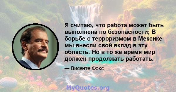 Я считаю, что работа может быть выполнена по безопасности; В борьбе с терроризмом в Мексике мы внесли свой вклад в эту область. Но в то же время мир должен продолжать работать.