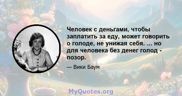 Человек с деньгами, чтобы заплатить за еду, может говорить о голоде, не унижая себя. ... но для человека без денег голод - позор.