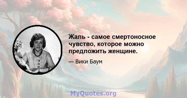 Жаль - самое смертоносное чувство, которое можно предложить женщине.