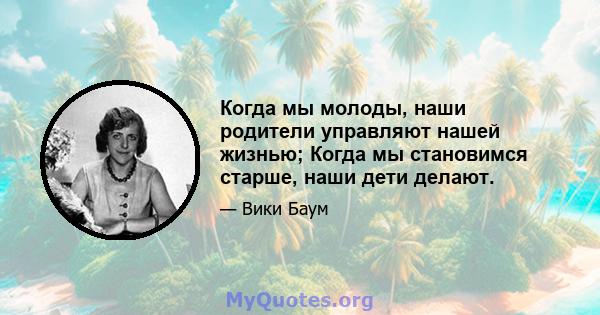 Когда мы молоды, наши родители управляют нашей жизнью; Когда мы становимся старше, наши дети делают.