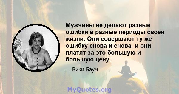 Мужчины не делают разные ошибки в разные периоды своей жизни. Они совершают ту же ошибку снова и снова, и они платят за это большую и большую цену.