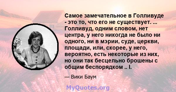 Самое замечательное в Голливуде - это то, что его не существует. ... Голливуд, одним словом, нет центра, у него никогда не было ни одного, ни в мэрии, суде, церкви, площади, или, скорее, у него, вероятно, есть некоторые 