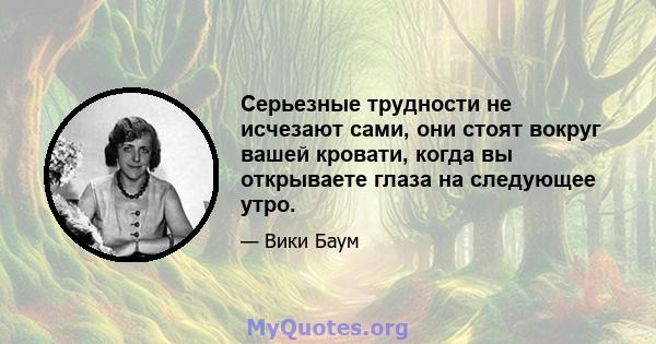 Серьезные трудности не исчезают сами, они стоят вокруг вашей кровати, когда вы открываете глаза на следующее утро.