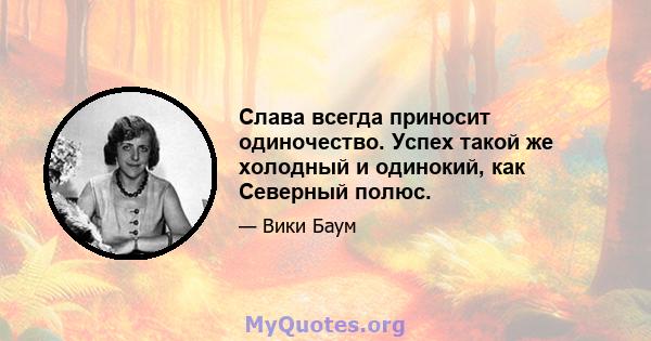 Слава всегда приносит одиночество. Успех такой же холодный и одинокий, как Северный полюс.