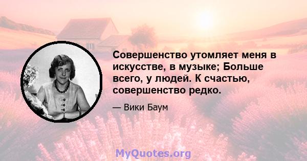 Совершенство утомляет меня в искусстве, в музыке; Больше всего, у людей. К счастью, совершенство редко.