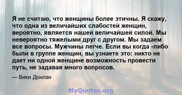 Я не считаю, что женщины более этичны. Я скажу, что одна из величайших слабостей женщин, вероятно, является нашей величайшей силой. Мы невероятно тяжелыми друг с другом. Мы задаем все вопросы. Мужчины легче. Если вы