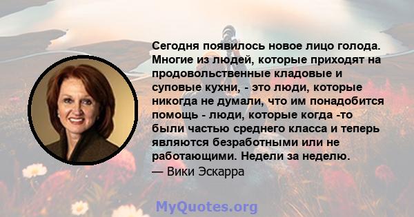 Сегодня появилось новое лицо голода. Многие из людей, которые приходят на продовольственные кладовые и суповые кухни, - это люди, которые никогда не думали, что им понадобится помощь - люди, которые когда -то были