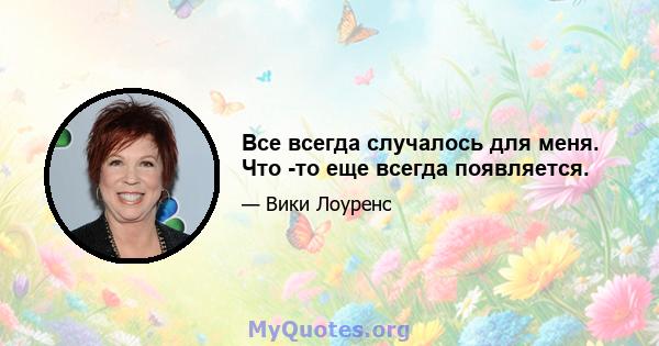 Все всегда случалось для меня. Что -то еще всегда появляется.