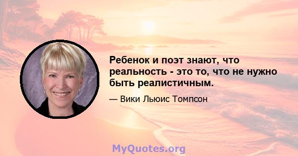 Ребенок и поэт знают, что реальность - это то, что не нужно быть реалистичным.