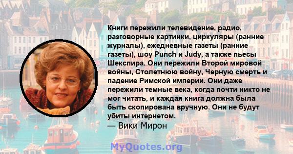 Книги пережили телевидение, радио, разговорные картинки, циркуляры (ранние журналы), ежедневные газеты (ранние газеты), шоу Punch и Judy, а также пьесы Шекспира. Они пережили Второй мировой войны, Столетнюю войну,