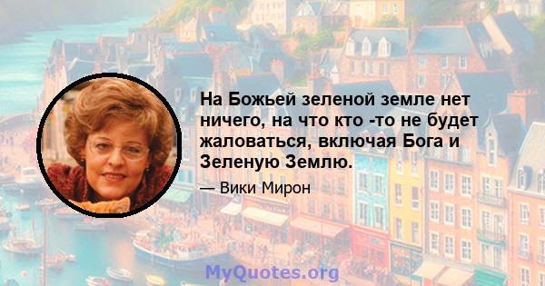 На Божьей зеленой земле нет ничего, на что кто -то не будет жаловаться, включая Бога и Зеленую Землю.