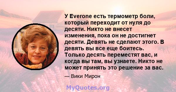 У Everone есть термометр боли, который переходит от нуля до десяти. Никто не внесет изменения, пока он не достигнет десяти. Девять не сделают этого. В девять вы все еще боитесь. Только десять переместят вас, и когда вы