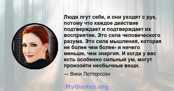 Люди лгут себе, и они уходят с рук, потому что каждое действие подтверждает и подтверждает их восприятие. Это сила человеческого разума. Это сила мышления, которая не более чем более- и ничего меньше, чем энергия. И