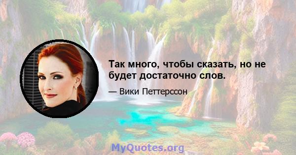 Так много, чтобы сказать, но не будет достаточно слов.