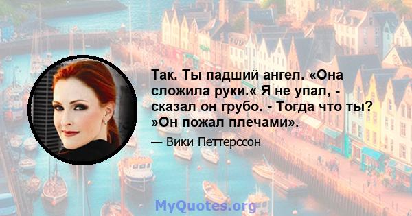 Так. Ты падший ангел. «Она сложила руки.« Я не упал, - сказал он грубо. - Тогда что ты? »Он пожал плечами».