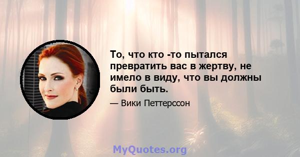 То, что кто -то пытался превратить вас в жертву, не имело в виду, что вы должны были быть.