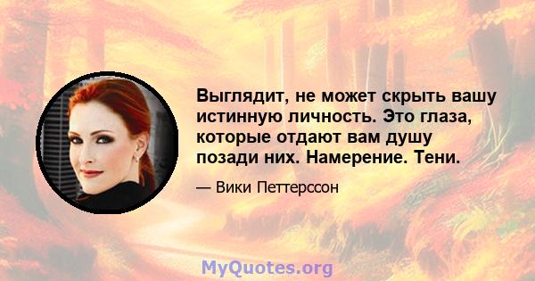 Выглядит, не может скрыть вашу истинную личность. Это глаза, которые отдают вам душу позади них. Намерение. Тени.