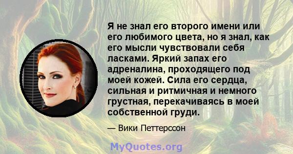 Я не знал его второго имени или его любимого цвета, но я знал, как его мысли чувствовали себя ласками. Яркий запах его адреналина, проходящего под моей кожей. Сила его сердца, сильная и ритмичная и немного грустная,