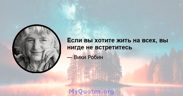 Если вы хотите жить на всех, вы нигде не встретитесь