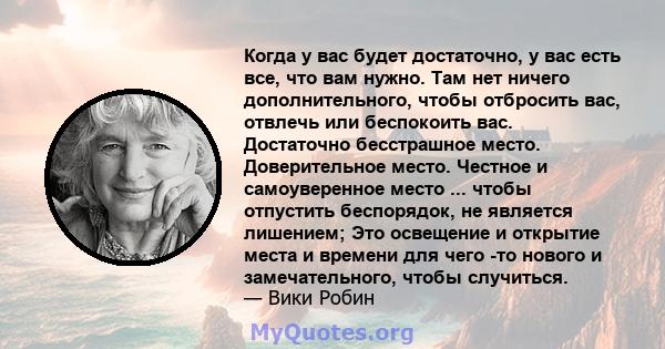 Когда у вас будет достаточно, у вас есть все, что вам нужно. Там нет ничего дополнительного, чтобы отбросить вас, отвлечь или беспокоить вас. Достаточно бесстрашное место. Доверительное место. Честное и самоуверенное