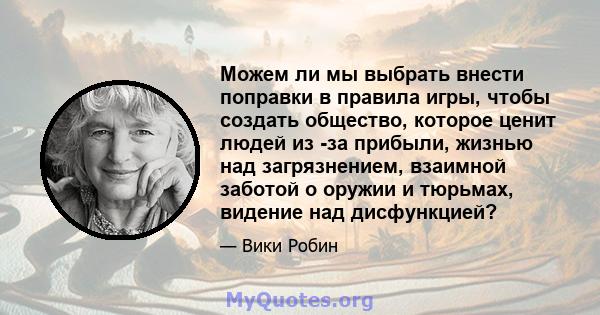 Можем ли мы выбрать внести поправки в правила игры, чтобы создать общество, которое ценит людей из -за прибыли, жизнью над загрязнением, взаимной заботой о оружии и тюрьмах, видение над дисфункцией?