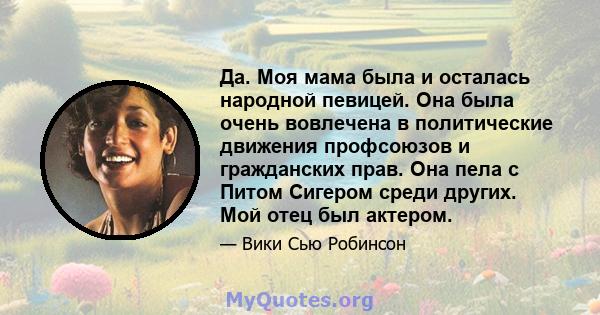 Да. Моя мама была и осталась народной певицей. Она была очень вовлечена в политические движения профсоюзов и гражданских прав. Она пела с Питом Сигером среди других. Мой отец был актером.