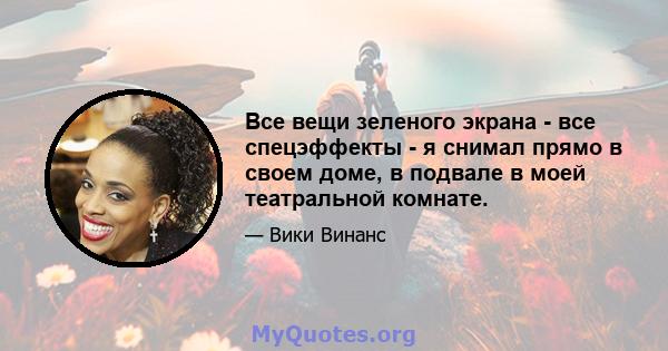 Все вещи зеленого экрана - все спецэффекты - я снимал прямо в своем доме, в подвале в моей театральной комнате.