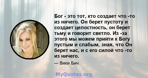 Бог - это тот, кто создает что -то из ничего. Он берет пустоту и создает целостность, он берет тьму и говорит светло. Из -за этого мы можем прийти к Богу пустым и слабым, зная, что Он берет нас, и с его силой что -то из 