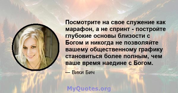 Посмотрите на свое служение как марафон, а не спринт - постройте глубокие основы близости с Богом и никогда не позволяйте вашему общественному графику становиться более полным, чем ваше время наедине с Богом.