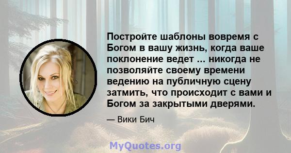 Постройте шаблоны вовремя с Богом в вашу жизнь, когда ваше поклонение ведет ... никогда не позволяйте своему времени ведению на публичную сцену затмить, что происходит с вами и Богом за закрытыми дверями.