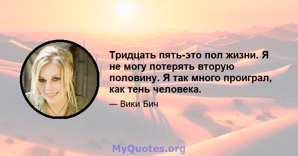 Тридцать пять-это пол жизни. Я не могу потерять вторую половину. Я так много проиграл, как тень человека.