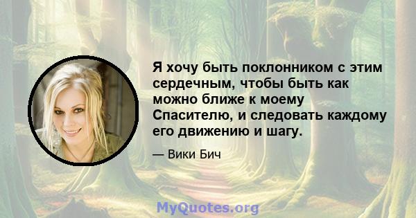 Я хочу быть поклонником с этим сердечным, чтобы быть как можно ближе к моему Спасителю, и следовать каждому его движению и шагу.