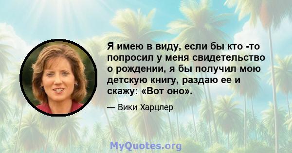 Я имею в виду, если бы кто -то попросил у меня свидетельство о рождении, я бы получил мою детскую книгу, раздаю ее и скажу: «Вот оно».