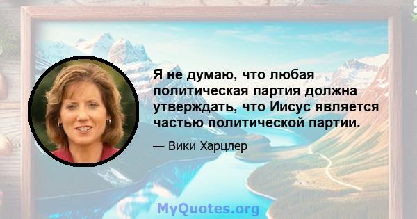 Я не думаю, что любая политическая партия должна утверждать, что Иисус является частью политической партии.