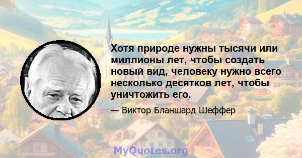 Хотя природе нужны тысячи или миллионы лет, чтобы создать новый вид, человеку нужно всего несколько десятков лет, чтобы уничтожить его.