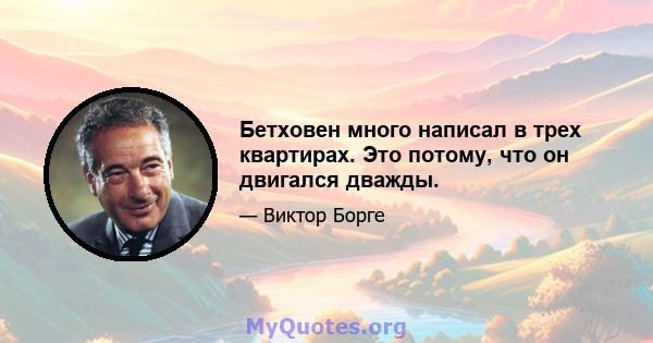 Бетховен много написал в трех квартирах. Это потому, что он двигался дважды.