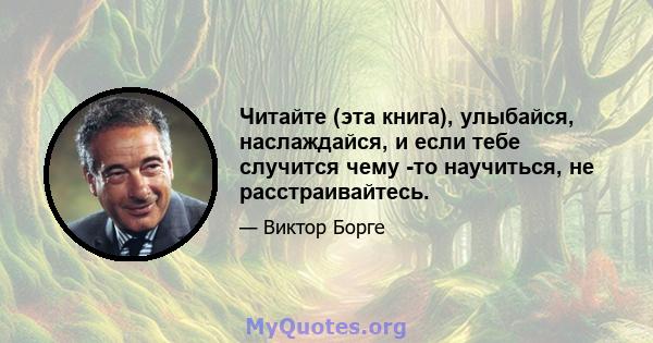 Читайте (эта книга), улыбайся, наслаждайся, и если тебе случится чему -то научиться, не расстраивайтесь.