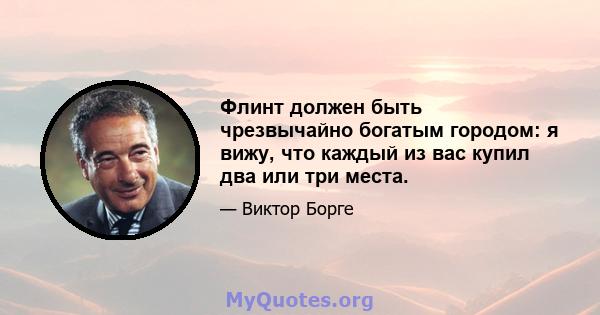 Флинт должен быть чрезвычайно богатым городом: я вижу, что каждый из вас купил два или три места.