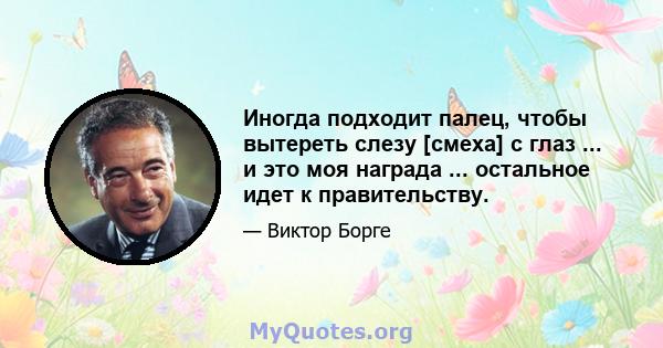 Иногда подходит палец, чтобы вытереть слезу [смеха] с глаз ... и это моя награда ... остальное идет к правительству.