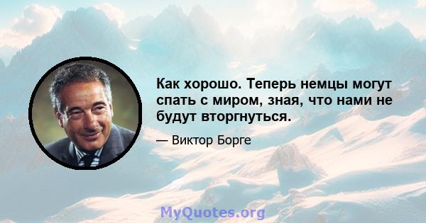 Как хорошо. Теперь немцы могут спать с миром, зная, что нами не будут вторгнуться.