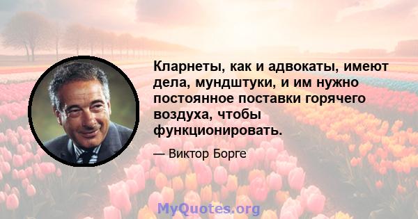 Кларнеты, как и адвокаты, имеют дела, мундштуки, и им нужно постоянное поставки горячего воздуха, чтобы функционировать.