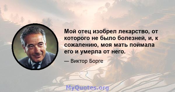 Мой отец изобрел лекарство, от которого не было болезней, и, к сожалению, моя мать поймала его и умерла от него.