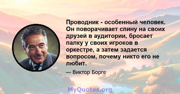 Проводник - особенный человек. Он поворачивает спину на своих друзей в аудитории, бросает палку у своих игроков в оркестре, а затем задается вопросом, почему никто его не любит.