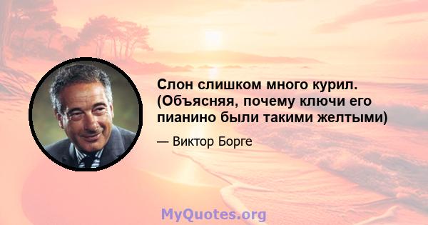 Слон слишком много курил. (Объясняя, почему ключи его пианино были такими желтыми)