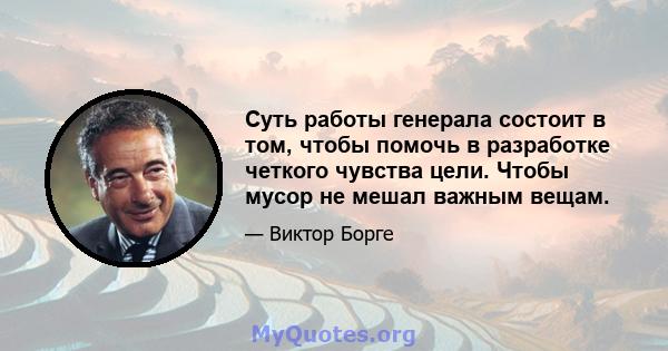 Суть работы генерала состоит в том, чтобы помочь в разработке четкого чувства цели. Чтобы мусор не мешал важным вещам.