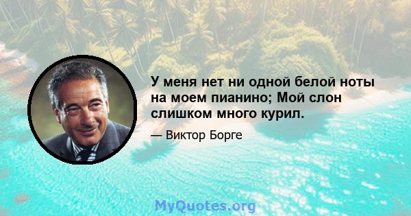 У меня нет ни одной белой ноты на моем пианино; Мой слон слишком много курил.