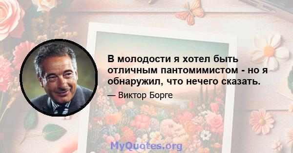 В молодости я хотел быть отличным пантомимистом - но я обнаружил, что нечего сказать.